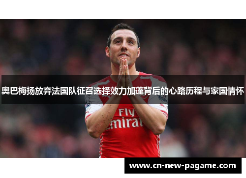 奥巴梅扬放弃法国队征召选择效力加蓬背后的心路历程与家国情怀