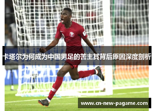 卡塔尔为何成为中国男足的苦主其背后原因深度剖析