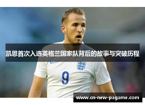 凯恩首次入选英格兰国家队背后的故事与突破历程 凯恩首次入选英格兰国家队背后的故事与突破历程