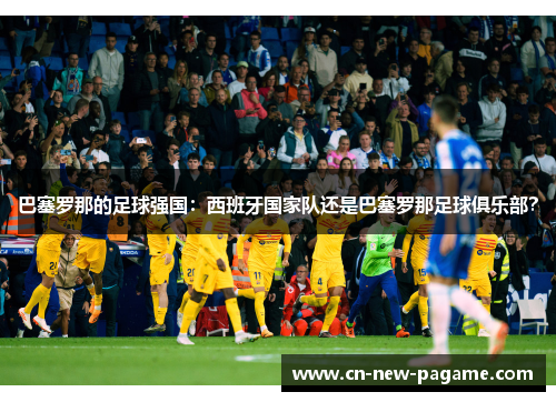 巴塞罗那的足球强国:西班牙国家队还是巴塞罗那足球俱乐部? 巴塞罗那的足球强国:西班牙国家队还是巴塞罗那足球俱乐部?