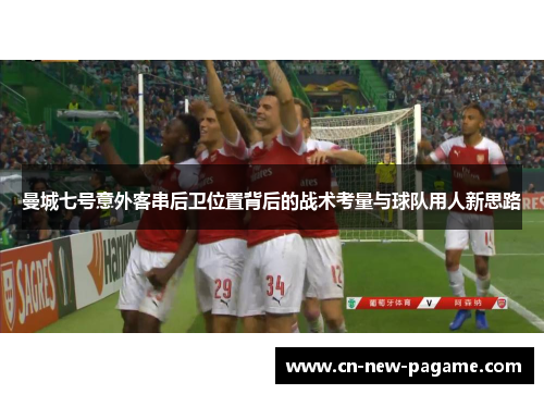 曼城七号意外客串后卫位置背后的战术考量与球队用人新思路
