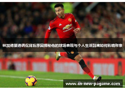 林加德屡遭调侃背后原因揭秘他的球场表现与个人生活到底如何影响形象