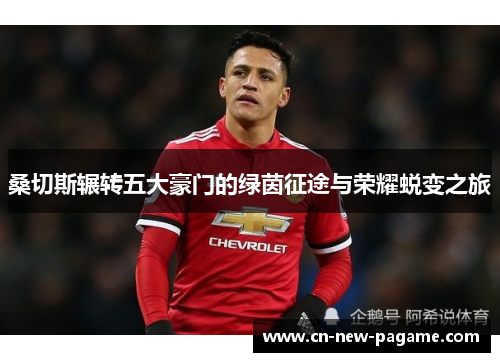 桑切斯辗转五大豪门的绿茵征途与荣耀蜕变之旅
