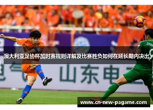 澳大利亚足协杯加时赛规则详解及比赛胜负如何在延长期内决出