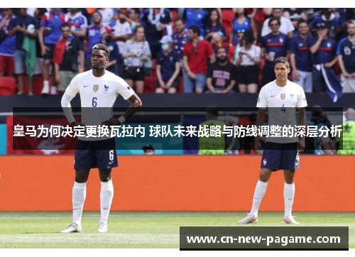 皇马为何决定更换瓦拉内 球队未来战略与防线调整的深层分析