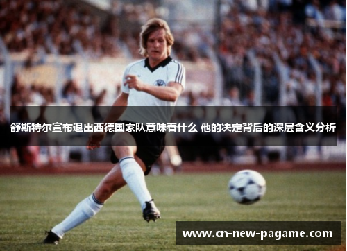 舒斯特尔宣布退出西德国家队意味着什么 他的决定背后的深层含义分析 舒斯特尔宣布退出西德国家队意味着什么 他的决定背后的深层含义分析