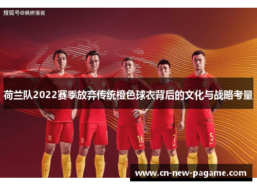 荷兰队2022赛季放弃传统橙色球衣背后的文化与战略考量