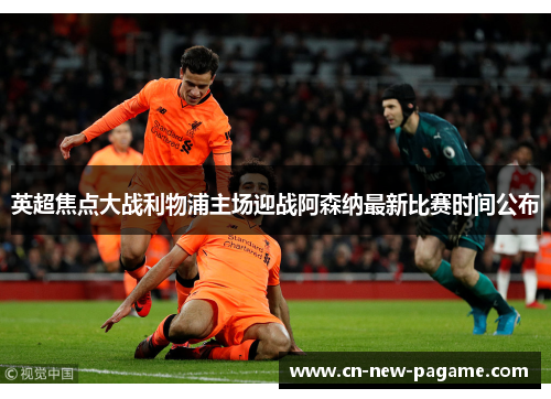 英超焦点大战利物浦主场迎战阿森纳最新比赛时间公布