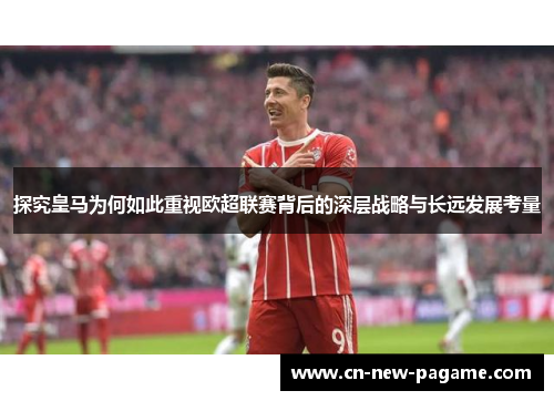 探究皇马为何如此重视欧超联赛背后的深层战略与长远发展考量