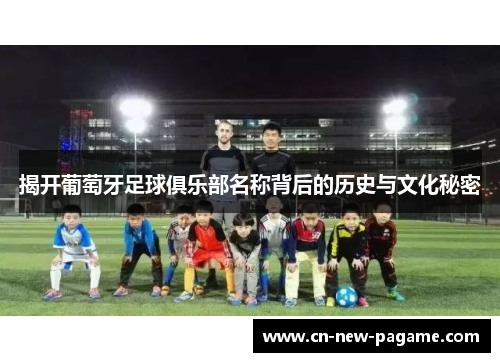 揭开葡萄牙足球俱乐部名称背后的历史与文化秘密