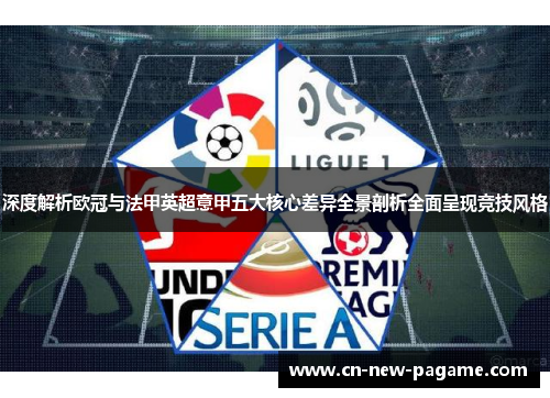 深度解析欧冠与法甲英超意甲五大核心差异全景剖析全面呈现竞技风格 深度解析欧冠与法甲英超意甲五大核心差异全景剖析全面呈现竞技风格