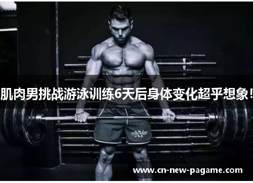 肌肉男挑战游泳训练6天后身体变化超乎想象! 肌肉男挑战游泳训练6天后身体变化超乎想象!