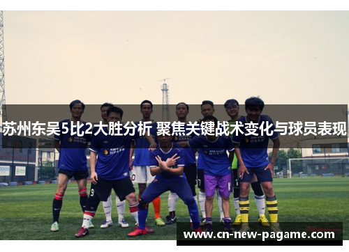 苏州东吴5比2大胜分析 聚焦关键战术变化与球员表现 苏州东吴5比2大胜分析 聚焦关键战术变化与球员表现