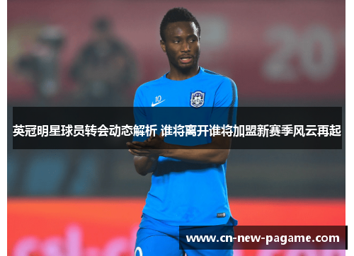 英冠明星球员转会动态解析 谁将离开谁将加盟新赛季风云再起