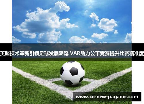 英超技术革新引领足球发展潮流 VAR助力公平竞赛提升比赛精准度 英超技术革新引领足球发展潮流 VAR助力公平竞赛提升比赛精准度
