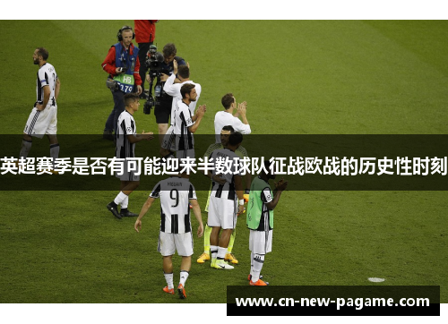 英超赛季是否有可能迎来半数球队征战欧战的历史性时刻