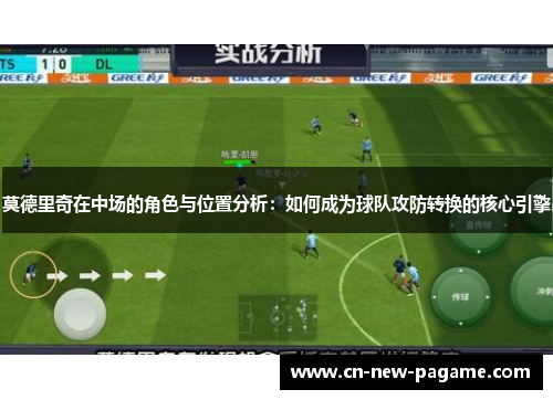 莫德里奇在中场的角色与位置分析:如何成为球队攻防转换的核心引擎 莫德里奇在中场的角色与位置分析:如何成为球队攻防转换的核心引擎