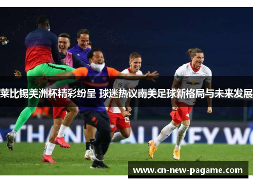 莱比锡美洲杯精彩纷呈 球迷热议南美足球新格局与未来发展 莱比锡美洲杯精彩纷呈 球迷热议南美足球新格局与未来发展