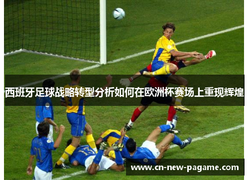 西班牙足球战略转型分析如何在欧洲杯赛场上重现辉煌