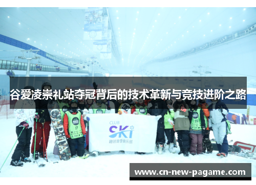谷爱凌崇礼站夺冠背后的技术革新与竞技进阶之路