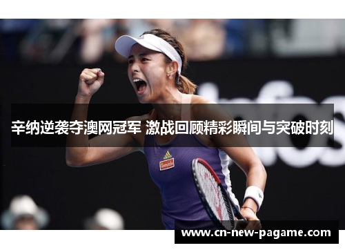辛纳逆袭夺澳网冠军 激战回顾精彩瞬间与突破时刻