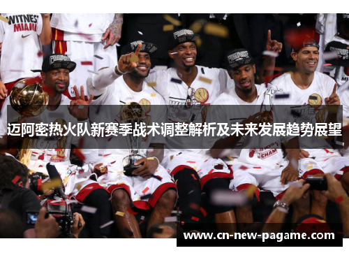 迈阿密热火队新赛季战术调整解析及未来发展趋势展望