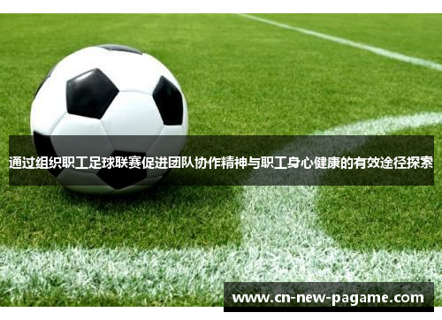 通过组织职工足球联赛促进团队协作精神与职工身心健康的有效途径探索 通过组织职工足球联赛促进团队协作精神与职工身心健康的有效途径探索