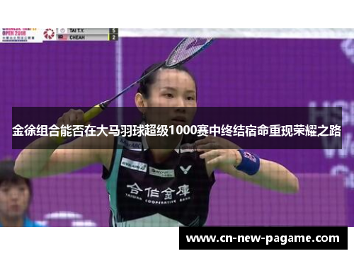 金徐组合能否在大马羽球超级1000赛中终结宿命重现荣耀之路