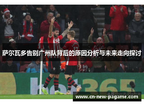 萨尔瓦多告别广州队背后的原因分析与未来走向探讨