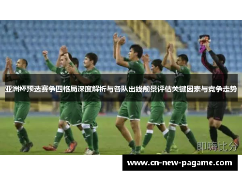 亚洲杯预选赛争四格局深度解析与各队出线前景评估关键因素与竞争走势