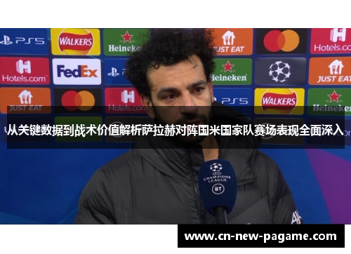 从关键数据到战术价值解析萨拉赫对阵国米国家队赛场表现全面深入 从关键数据到战术价值解析萨拉赫对阵国米国家队赛场表现全面深入