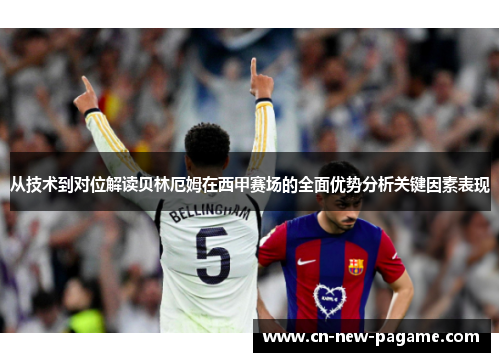 从技术到对位解读贝林厄姆在西甲赛场的全面优势分析关键因素表现