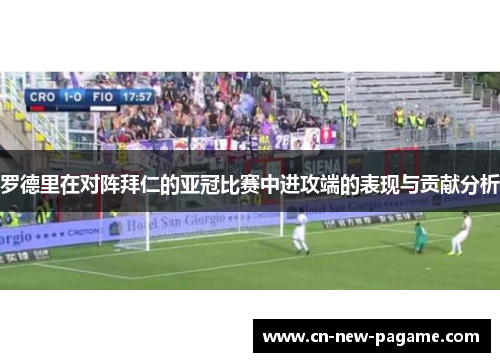 罗德里在对阵拜仁的亚冠比赛中进攻端的表现与贡献分析 罗德里在对阵拜仁的亚冠比赛中进攻端的表现与贡献分析