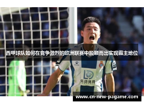 西甲球队如何在竞争激烈的欧洲联赛中脱颖而出实现霸主地位 西甲球队如何在竞争激烈的欧洲联赛中脱颖而出实现霸主地位