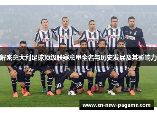 解密意大利足球顶级联赛意甲全名与历史发展及其影响力 解密意大利足球顶级联赛意甲全名与历史发展及其影响力
