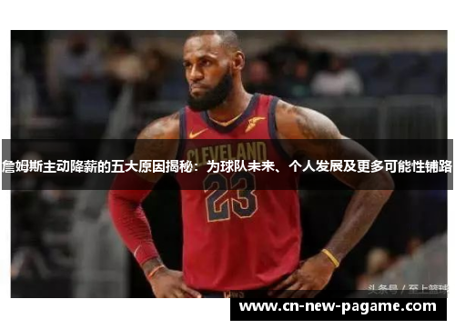 詹姆斯主动降薪的五大原因揭秘:为球队未来、个人发展及更多可能性铺路 詹姆斯主动降薪的五大原因揭秘:为球队未来、个人发展及更多可能性铺路