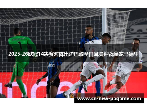 2025-26欧冠14决赛对阵出炉巴黎圣日耳曼迎战皇家马德里