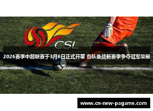 2026赛季中超联赛于3月6日正式开幕 各队备战新赛季争夺冠军荣耀