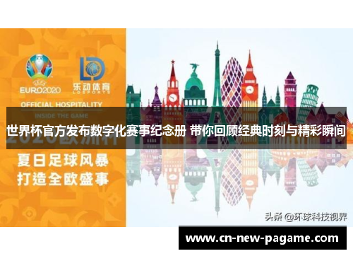世界杯官方发布数字化赛事纪念册 带你回顾经典时刻与精彩瞬间