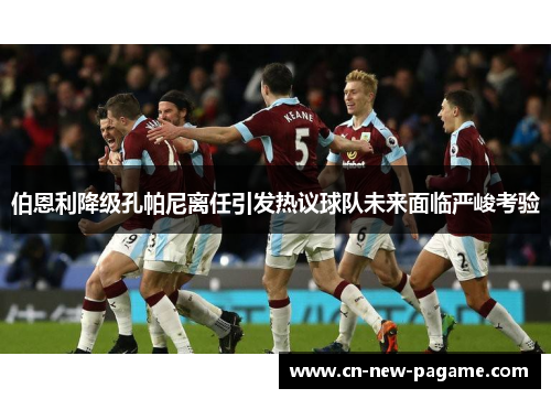 伯恩利降级孔帕尼离任引发热议球队未来面临严峻考验 伯恩利降级孔帕尼离任引发热议球队未来面临严峻考验