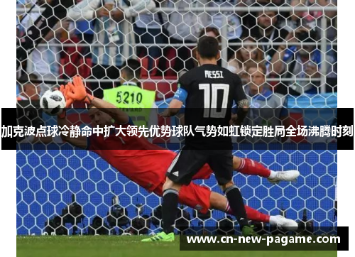 加克波点球冷静命中扩大领先优势球队气势如虹锁定胜局全场沸腾时刻 加克波点球冷静命中扩大领先优势球队气势如虹锁定胜局全场沸腾时刻