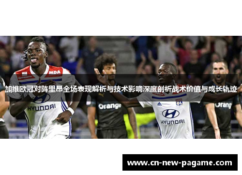 加维欧冠对阵里昂全场表现解析与技术影响深度剖析战术价值与成长轨迹