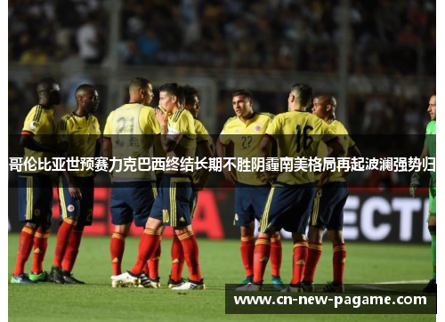 哥伦比亚世预赛力克巴西终结长期不胜阴霾南美格局再起波澜强势归 哥伦比亚世预赛力克巴西终结长期不胜阴霾南美格局再起波澜强势归