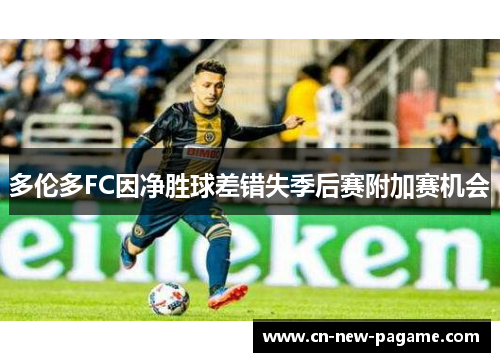 多伦多FC因净胜球差错失季后赛附加赛机会 多伦多FC因净胜球差错失季后赛附加赛机会