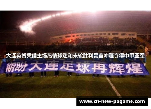 大连英博凭借主场热情球迷和末轮胜利昂首冲超夺得中甲亚军