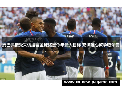 姆巴佩接受采访坦言金球奖是今年最大目标 充满雄心欲争取荣誉