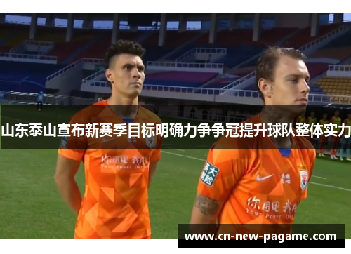 山东泰山宣布新赛季目标明确力争争冠提升球队整体实力