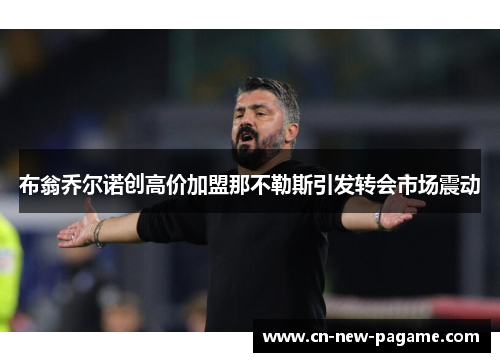 布翁乔尔诺创高价加盟那不勒斯引发转会市场震动 布翁乔尔诺创高价加盟那不勒斯引发转会市场震动