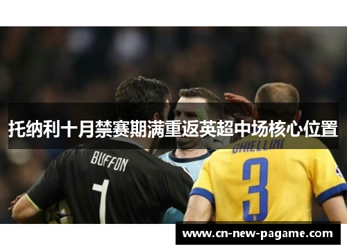 托纳利十月禁赛期满重返英超中场核心位置 托纳利十月禁赛期满重返英超中场核心位置