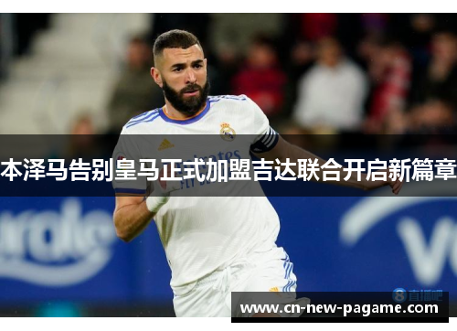 本泽马告别皇马正式加盟吉达联合开启新篇章 本泽马告别皇马正式加盟吉达联合开启新篇章